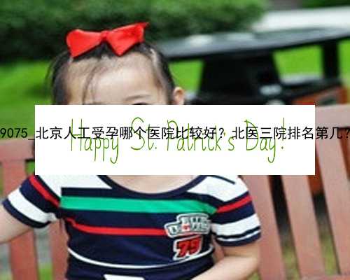 99075_北京人工受孕哪个医院比较好？北医三院排名第几？