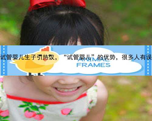 中国首例试管婴儿生子引热议，“试管婴儿”的优势，很多人有误解_5P99R